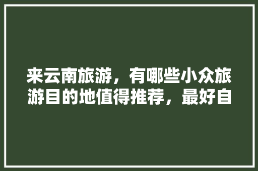 来云南旅游，有哪些小众旅游目的地值得推荐，最好自驾游，普洱地方特色美食 来云南旅游，有哪些小众旅游目的地值得推荐，最好自驾游，普洱地方特色美食 健康建议