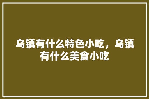 乌镇有什么特色小吃，乌镇有什么美食小吃 乌镇有什么特色小吃，乌镇有什么美食小吃 生活指南