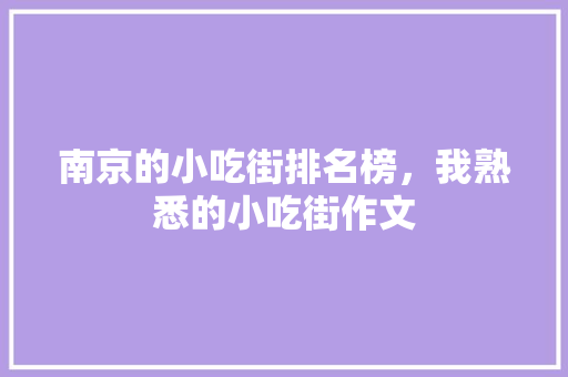 南京的小吃街排名榜，我熟悉的小吃街作文 南京的小吃街排名榜，我熟悉的小吃街作文 生活指南