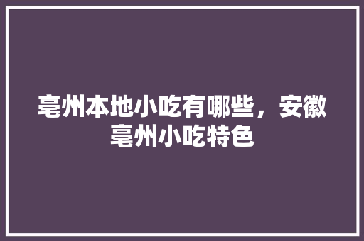 亳州本地小吃有哪些，安徽亳州小吃特色 亳州本地小吃有哪些，安徽亳州小吃特色 美食推荐