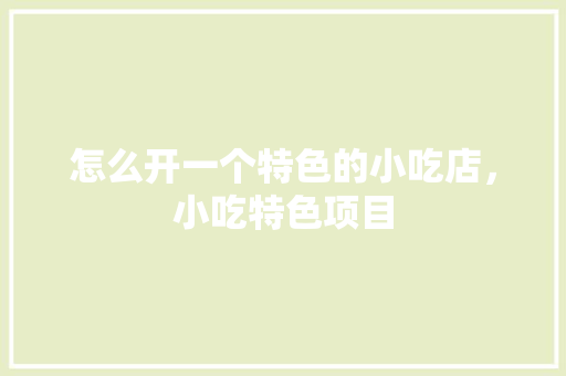怎么开一个特色的小吃店，小吃特色项目 怎么开一个特色的小吃店，小吃特色项目 家居窍门
