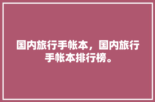 国内旅行手帐本，国内旅行手帐本排行榜。 国内旅行手帐本，国内旅行手帐本排行榜。 旅行资讯