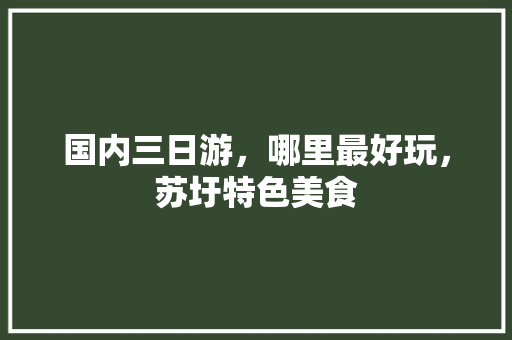 国内三日游，哪里最好玩，苏圩特色美食 国内三日游，哪里最好玩，苏圩特色美食 美食推荐