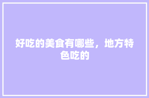好吃的美食有哪些，地方特色吃的 好吃的美食有哪些，地方特色吃的 家居窍门