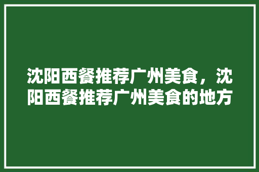 沈阳西餐推荐广州美食，沈阳西餐推荐广州美食的地方。 沈阳西餐推荐广州美食，沈阳西餐推荐广州美食的地方。 美食推荐