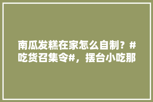 南瓜发糕在家怎么自制？#吃货召集令#，摆台小吃那最火