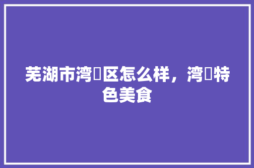 芜湖市湾沚区怎么样，湾沚特色美食 芜湖市湾沚区怎么样，湾沚特色美食 旅行资讯