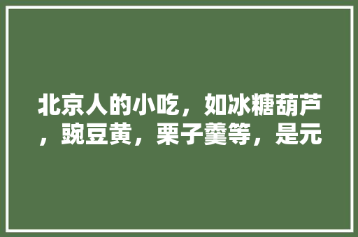 北京人的小吃，如冰糖葫芦，豌豆黄，栗子羹等，是元代还是明代，或清代留下的，起源于明朝的著名小吃 北京人的小吃，如冰糖葫芦，豌豆黄，栗子羹等，是元代还是明代，或清代留下的，起源于明朝的著名小吃 旅行资讯