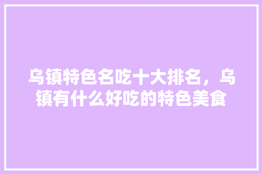 乌镇特色名吃十大排名，乌镇有什么好吃的特色美食 乌镇特色名吃十大排名，乌镇有什么好吃的特色美食 美食推荐