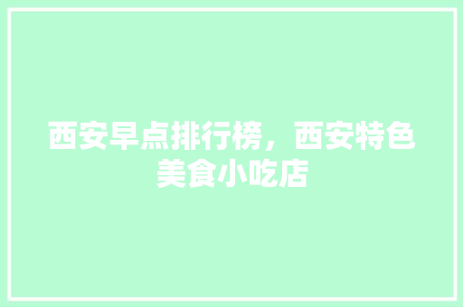 西安早点排行榜，西安特色美食小吃店 西安早点排行榜，西安特色美食小吃店 家居窍门