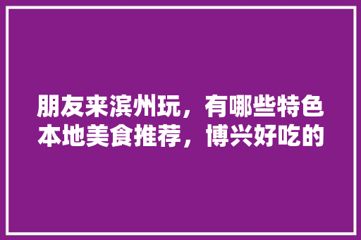 朋友来滨州玩，有哪些特色本地美食推荐，博兴好吃的面馆 朋友来滨州玩，有哪些特色本地美食推荐，博兴好吃的面馆 家居窍门