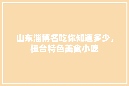 山东淄博名吃你知道多少，桓台特色美食小吃 山东淄博名吃你知道多少，桓台特色美食小吃 旅行资讯