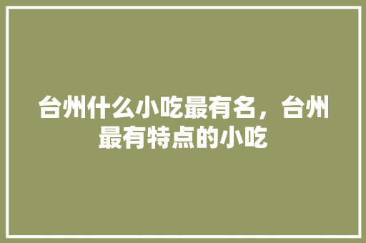 台州什么小吃最有名，台州最有特点的小吃 台州什么小吃最有名，台州最有特点的小吃 美食推荐