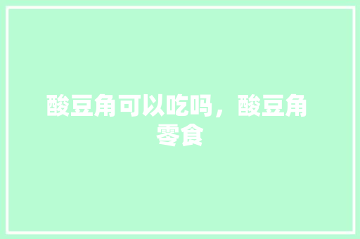 酸豆角可以吃吗，酸豆角 零食 酸豆角可以吃吗，酸豆角 零食 健康建议