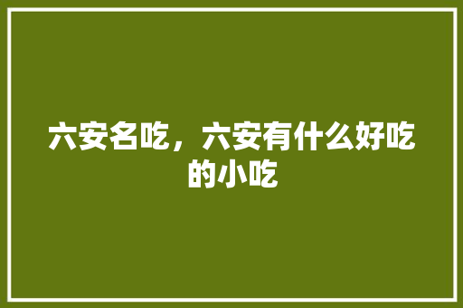 六安名吃，六安有什么好吃的小吃 六安名吃，六安有什么好吃的小吃 美食推荐