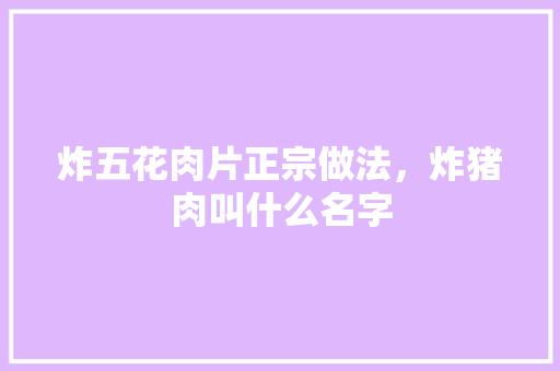 炸五花肉片正宗做法，炸猪肉叫什么名字 炸五花肉片正宗做法，炸猪肉叫什么名字 健康建议