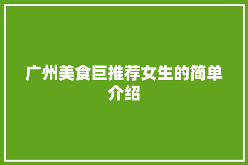 广州美食巨推荐女生的简单介绍 广州美食巨推荐女生的简单介绍 美食推荐