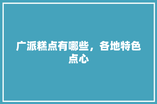 广派糕点有哪些，各地特色点心 广派糕点有哪些，各地特色点心 家居窍门