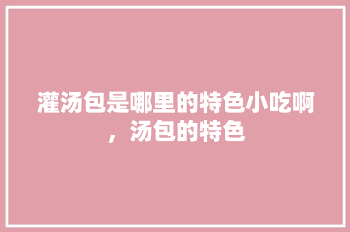 灌汤包是哪里的特色小吃啊，汤包的特色 灌汤包是哪里的特色小吃啊，汤包的特色 健康建议