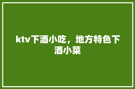 ktv下酒小吃，地方特色下酒小菜 ktv下酒小吃，地方特色下酒小菜 生活指南