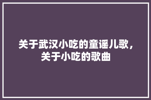 关于武汉小吃的童谣儿歌，关于小吃的歌曲