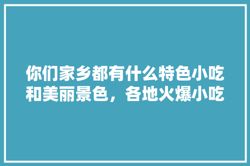 你们家乡都有什么特色小吃和美丽景色，各地火爆小吃 你们家乡都有什么特色小吃和美丽景色，各地火爆小吃 美食推荐