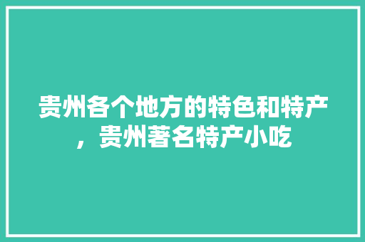 贵州各个地方的特色和特产，贵州著名特产小吃 贵州各个地方的特色和特产，贵州著名特产小吃 健康建议