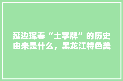 延边珲春“土字牌”的历史由来是什么,黑龙江特色美食简笔画 生活指南 延边珲春“土字牌”的历史由来是什么,黑龙江特色美食简笔画 延边珲春“土字牌”的历史由来是什么,黑龙江特色美食简笔画 生活指南