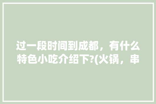 过一段时间到成都，有什么特色小吃介绍下?(火锅，串串，兔头除外)，成都有特色的小吃 过一段时间到成都，有什么特色小吃介绍下?(火锅，串串，兔头除外)，成都有特色的小吃 美食推荐