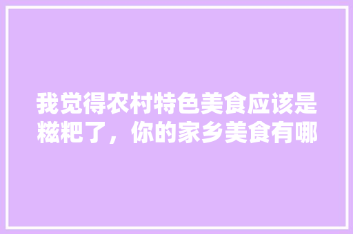 我觉得农村特色美食应该是糍粑了，你的家乡美食有哪些特色呢，乡村特色美食介绍 我觉得农村特色美食应该是糍粑了，你的家乡美食有哪些特色呢，乡村特色美食介绍 健康建议