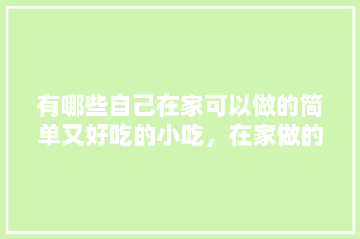有哪些自己在家可以做的简单又好吃的小吃，在家做的特色美食 有哪些自己在家可以做的简单又好吃的小吃，在家做的特色美食 美食推荐