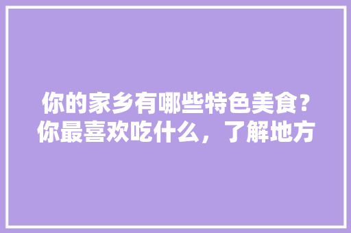 你的家乡有哪些特色美食？你最喜欢吃什么，了解地方特色 你的家乡有哪些特色美食？你最喜欢吃什么，了解地方特色 生活指南