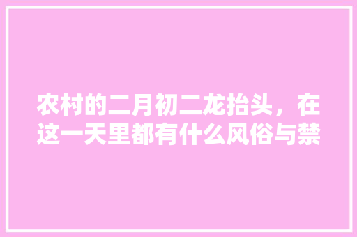 农村的二月初二龙抬头，在这一天里都有什么风俗与禁忌呢，二月二特色美食 农村的二月初二龙抬头，在这一天里都有什么风俗与禁忌呢，二月二特色美食 家居窍门