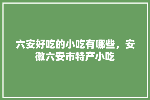 六安好吃的小吃有哪些，安徽六安市特产小吃 六安好吃的小吃有哪些，安徽六安市特产小吃 家居窍门