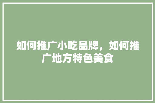 如何推广小吃品牌，如何推广地方特色美食 如何推广小吃品牌，如何推广地方特色美食 生活指南