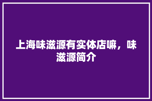 上海味滋源有实体店嘛，味滋源简介 上海味滋源有实体店嘛，味滋源简介 家居窍门