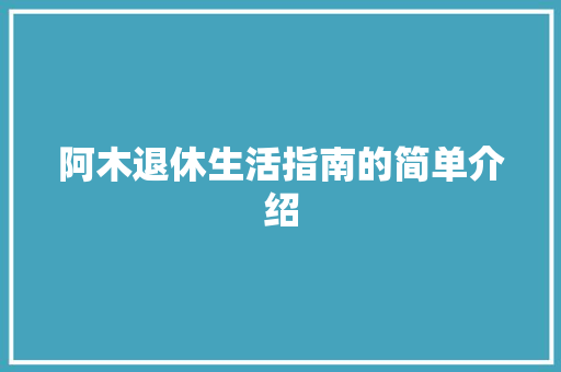 阿木退休生活指南的简单介绍 生活指南 阿木退休生活指南的简单介绍 阿木退休生活指南的简单介绍 生活指南