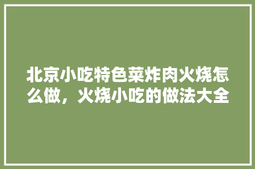 北京小吃特色菜炸肉火烧怎么做，火烧小吃的做法大全 北京小吃特色菜炸肉火烧怎么做，火烧小吃的做法大全 健康建议