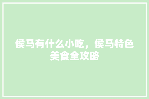 侯马有什么小吃，侯马特色美食全攻略 侯马有什么小吃，侯马特色美食全攻略 家居窍门