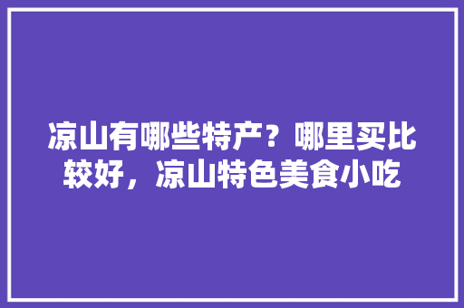 凉山有哪些特产？哪里买比较好，凉山特色美食小吃 凉山有哪些特产？哪里买比较好，凉山特色美食小吃 家居窍门
