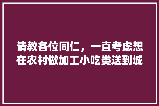 请教各位同仁，一直考虑想在农村做加工小吃类送到城里销售，有什么好的建议吗，小吃配送app 请教各位同仁，一直考虑想在农村做加工小吃类送到城里销售，有什么好的建议吗，小吃配送app 旅行资讯