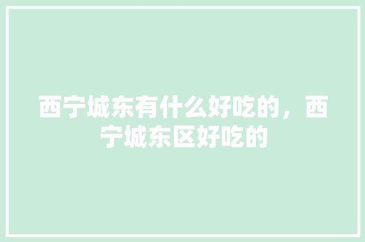 西宁城东有什么好吃的，西宁城东区好吃的 西宁城东有什么好吃的，西宁城东区好吃的 健康建议
