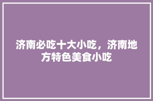济南必吃十大小吃，济南地方特色美食小吃 济南必吃十大小吃，济南地方特色美食小吃 家居窍门