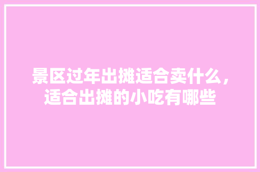 景区过年出摊适合卖什么，适合出摊的小吃有哪些 景区过年出摊适合卖什么，适合出摊的小吃有哪些 家居窍门