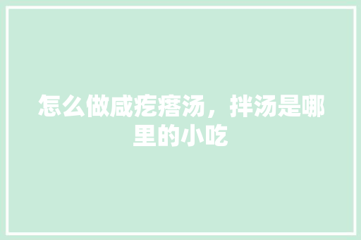怎么做咸疙瘩汤，拌汤是哪里的小吃 怎么做咸疙瘩汤，拌汤是哪里的小吃 健康建议