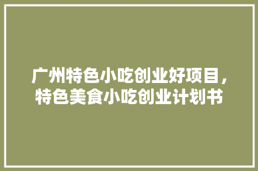 广州特色小吃创业好项目，特色美食小吃创业计划书
