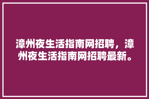 漳州夜生活指南网招聘，漳州夜生活指南网招聘最新。