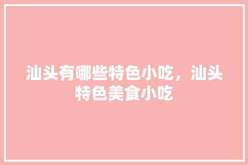 汕头有哪些特色小吃，汕头特色美食小吃 汕头有哪些特色小吃，汕头特色美食小吃 健康建议