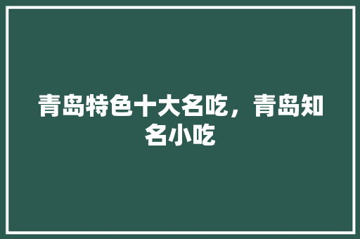 青岛特色十大名吃，青岛知名小吃 青岛特色十大名吃，青岛知名小吃 旅行资讯