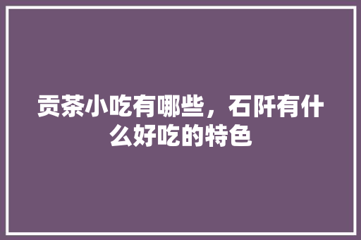 贡茶小吃有哪些，石阡有什么好吃的特色 贡茶小吃有哪些，石阡有什么好吃的特色 家居窍门